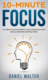 10-Minute Focus - 25 Habits for Mastering Your Concentration and Eliminating Distractions