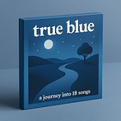 TRUE BLUE ; A JOURNEY INTO 18 SONGS