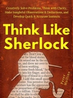 Think Like Sherlock: Creatively Solve Problems, Think with Clarity, Make Insightful Observations & Deductions, and Develop Quick & Accurate Instincts [NulledPremium]