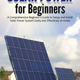 Solar Power for Beginners: A Comprehensive Beginner's Guide to Setup and Install Solar Power System Easily and Effectively