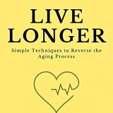 Live Longer: Simple Techniques to Reverse the Aging Process