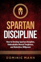 SPARTAN Self-Discipline: How to Develop Spartan Discipline, Unbreakable Mental T...